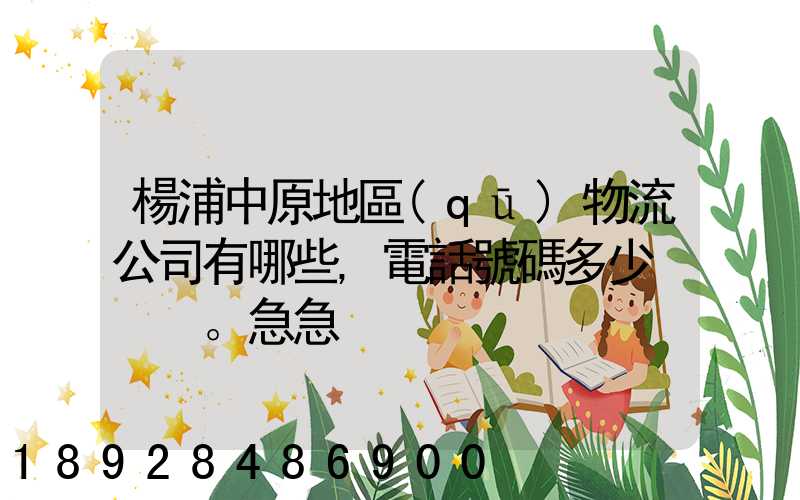 楊浦中原地區(qū)物流公司有哪些,電話號碼多少。急急
